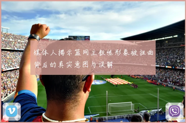媒体人揭示篮网主教练形象被扭曲背后的真实意图与误解