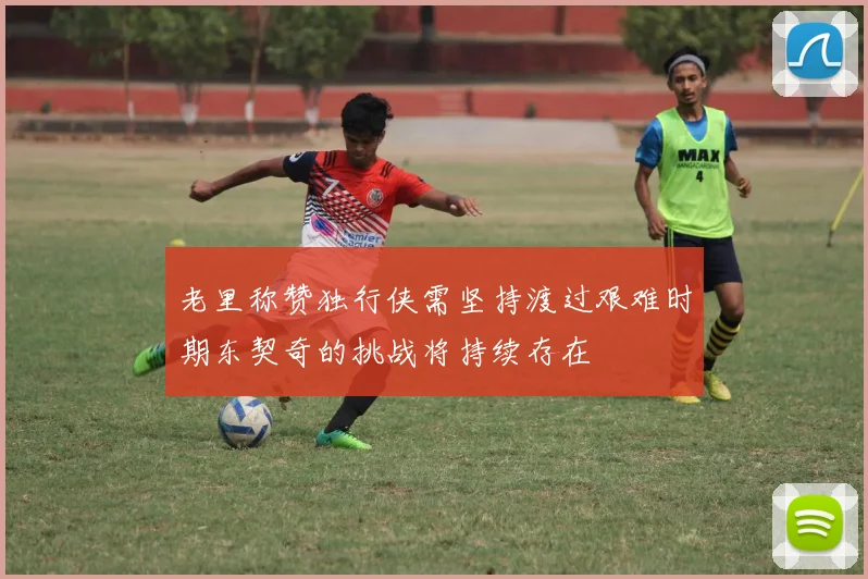 老里称赞独行侠需坚持渡过艰难时期东契奇的挑战将持续存在