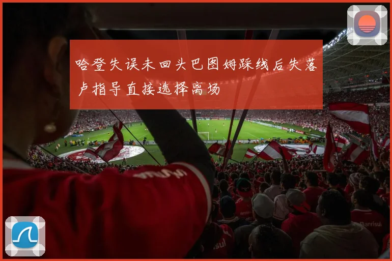 哈登失误未回头巴图姆踩线后失落卢指导直接选择离场