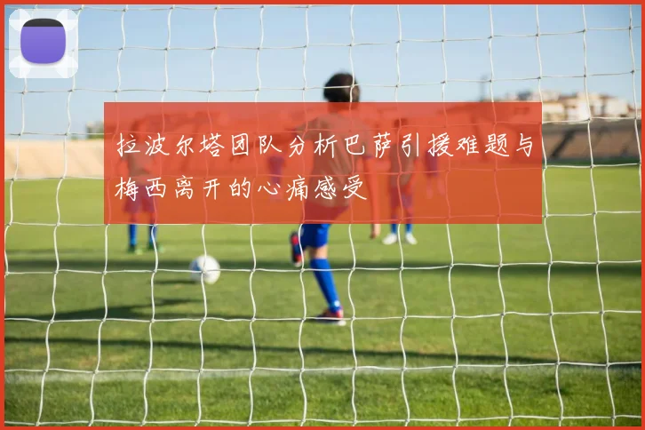 拉波尔塔团队分析巴萨引援难题与梅西离开的心痛感受