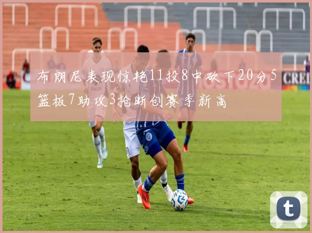 布朗尼表现惊艳11投8中砍下20分5篮板7助攻3抢断创赛季新高