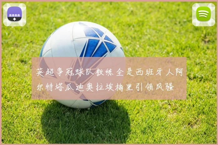 英超争冠球队教练全是西班牙人阿尔特塔瓜迪奥拉埃梅里引领风骚