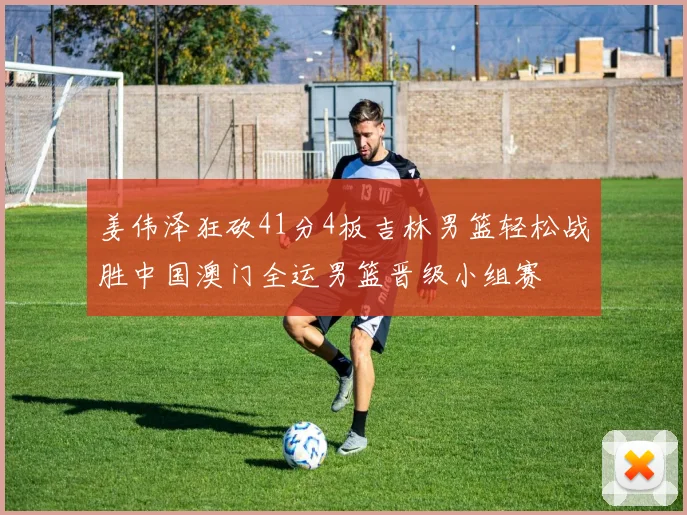 姜伟泽狂砍41分4板吉林男篮轻松战胜中国澳门全运男篮晋级小组赛