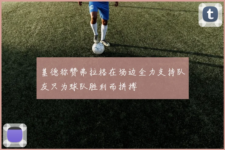 基德称赞弗拉格在场边全力支持队友只为球队胜利而拼搏