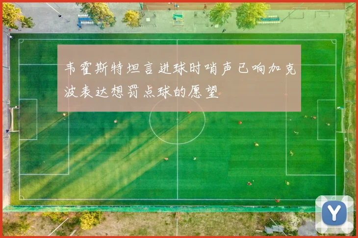 韦霍斯特坦言进球时哨声已响加克波表达想罚点球的愿望