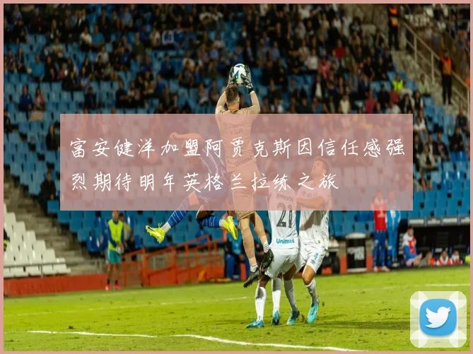 富安健洋加盟阿贾克斯因信任感强烈期待明年英格兰拉练之旅