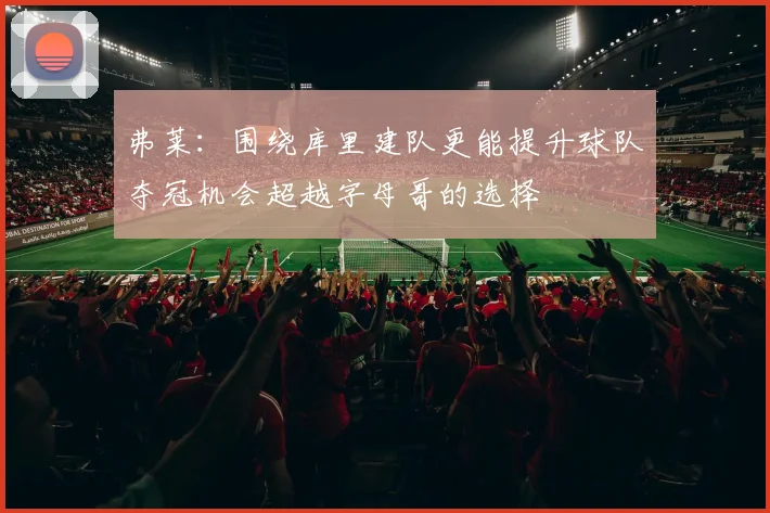 弗莱：围绕库里建队更能提升球队夺冠机会超越字母哥的选择