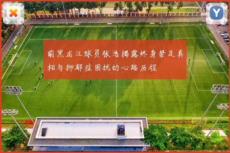 前黑龙江球员张浩揭露终身禁足真相与抑郁症困扰的心路历程