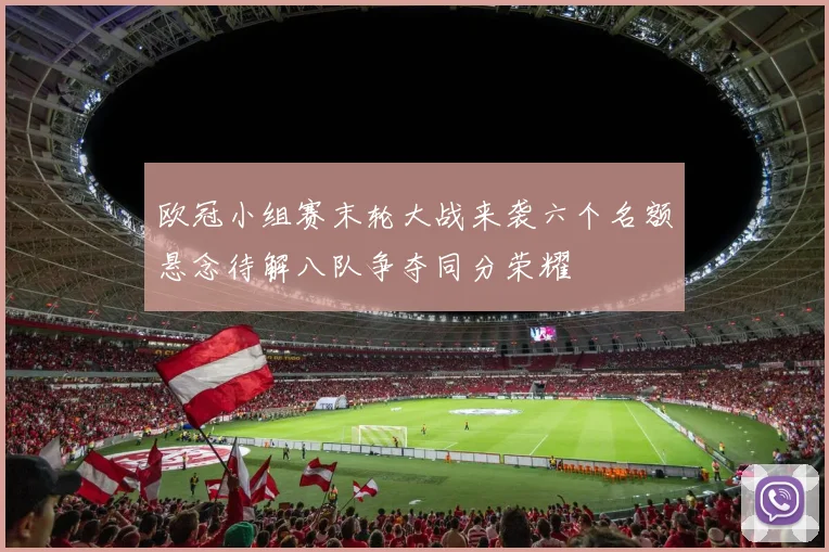 欧冠小组赛末轮大战来袭六个名额悬念待解八队争夺同分荣耀