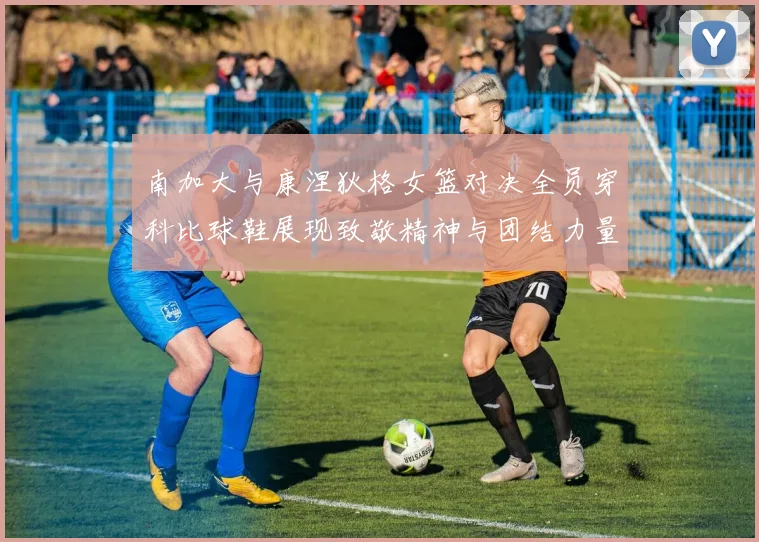 南加大与康涅狄格女篮对决全员穿科比球鞋展现致敬精神与团结力量