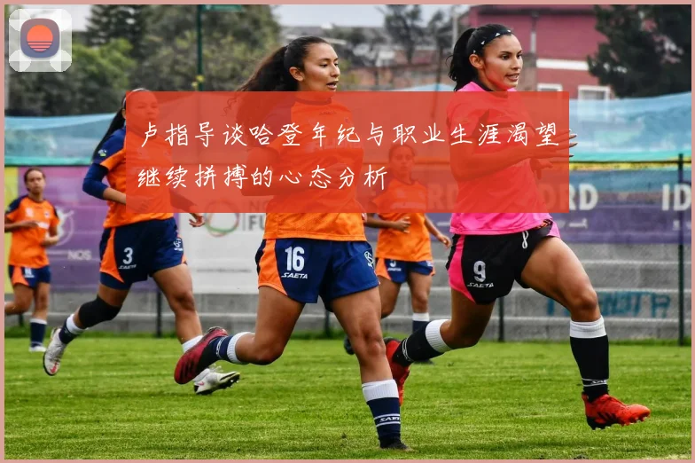 卢指导谈哈登年纪与职业生涯渴望继续拼搏的心态分析
