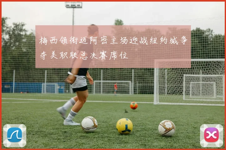 梅西领衔迈阿密主场迎战纽约城争夺美职联总决赛席位