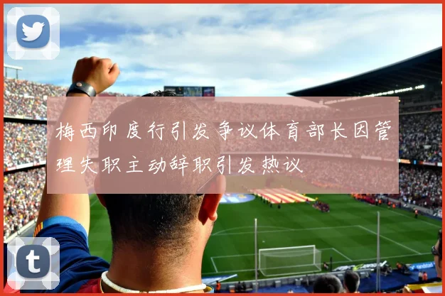 梅西印度行引发争议体育部长因管理失职主动辞职引发热议