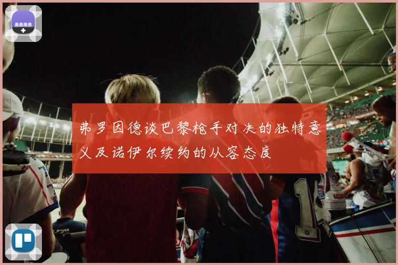 弗罗因德谈巴黎枪手对决的独特意义及诺伊尔续约的从容态度