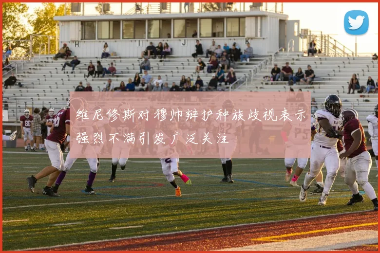 维尼修斯对穆帅辩护种族歧视表示强烈不满引发广泛关注