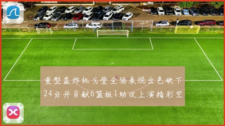 重型轰炸机戈登全场表现出色砍下24分并贡献6篮板1助攻上演精彩空接重扣