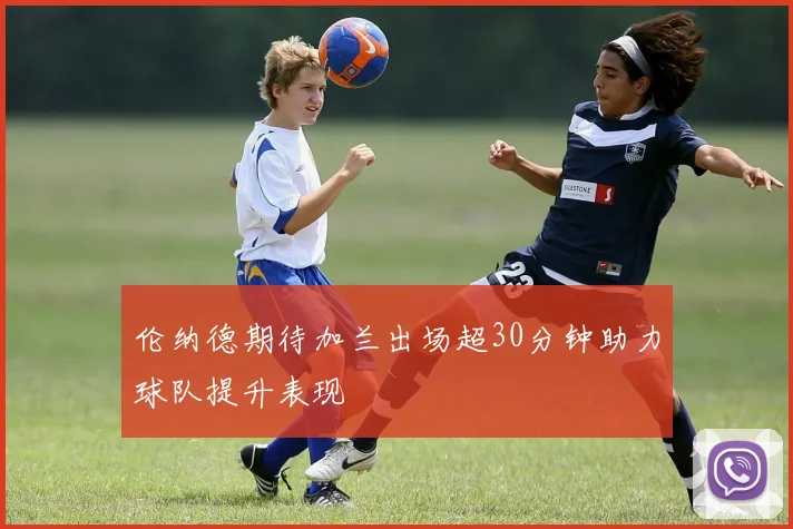 伦纳德期待加兰出场超30分钟助力球队提升表现