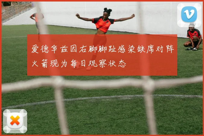 爱德华兹因右脚脚趾感染缺席对阵火箭现为每日观察状态