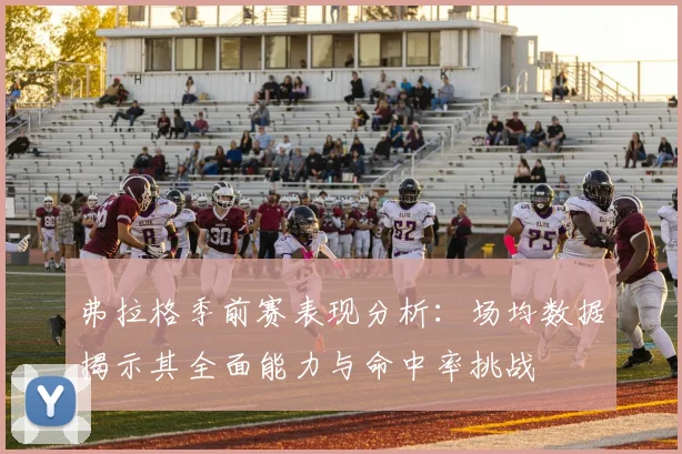弗拉格季前赛表现分析：场均数据揭示其全面能力与命中率挑战