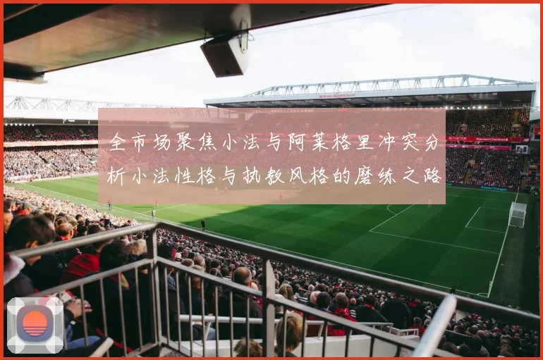 全市场聚焦小法与阿莱格里冲突分析小法性格与执教风格的磨练之路