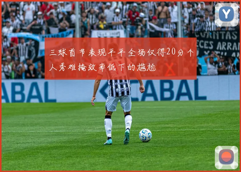 三球首节表现平平全场仅得20分个人秀难掩效率低下的尴尬
