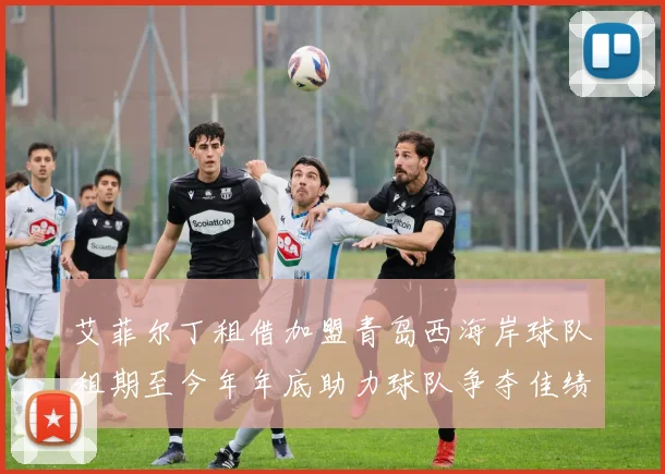 艾菲尔丁租借加盟青岛西海岸球队租期至今年年底助力球队争夺佳绩