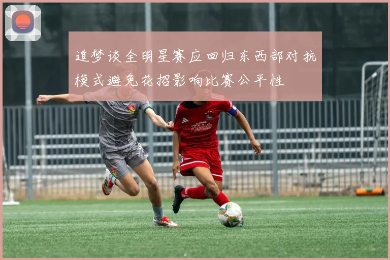追梦谈全明星赛应回归东西部对抗模式避免花招影响比赛公平性