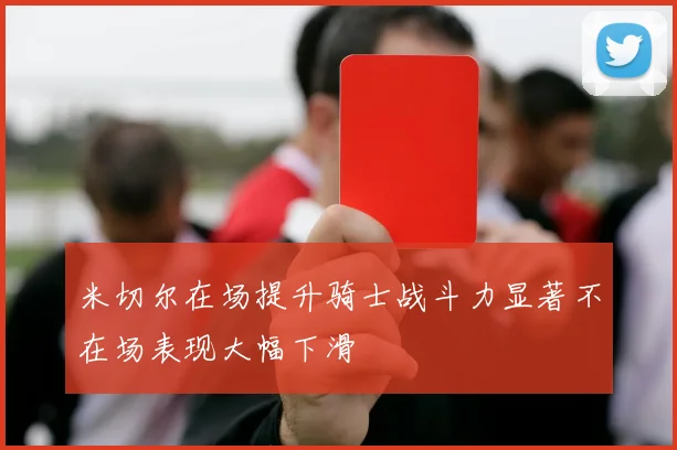 米切尔在场提升骑士战斗力显著不在场表现大幅下滑