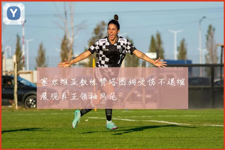 塞尔维亚教练赞塔图姆受伤不退缩展现真正领袖风范