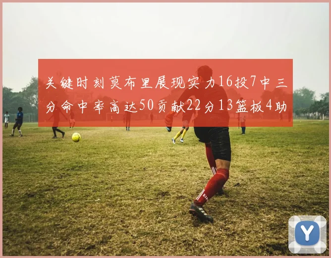 关键时刻莫布里展现实力16投7中三分命中率高达50贡献22分13篮板4助攻4盖帽