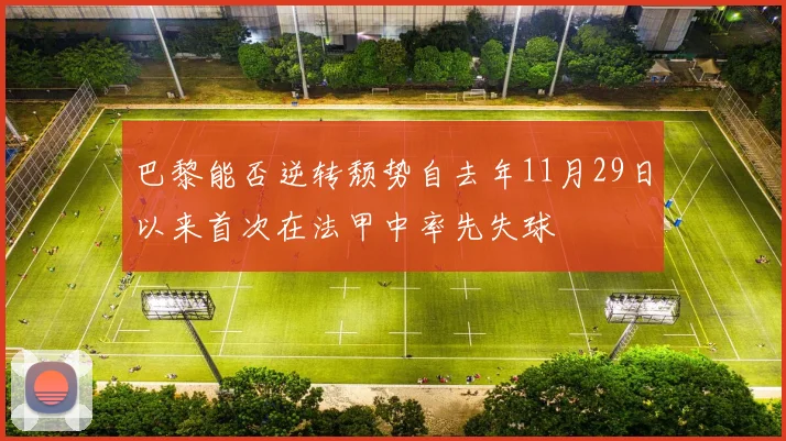 巴黎能否逆转颓势自去年11月29日以来首次在法甲中率先失球