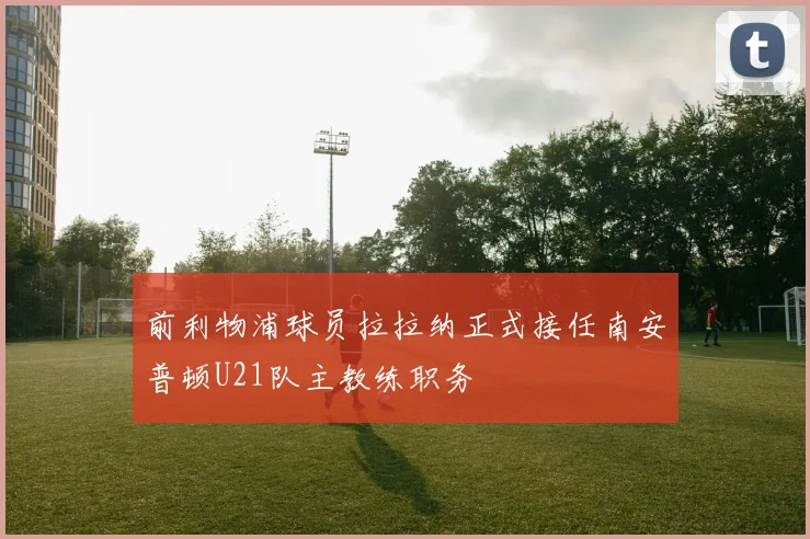 前利物浦球员拉拉纳正式接任南安普顿U21队主教练职务