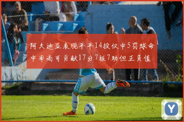 阿夫迪亚表现平平14投仅中5罚球命中率尚可贡献17分7板7助但正负值惨淡