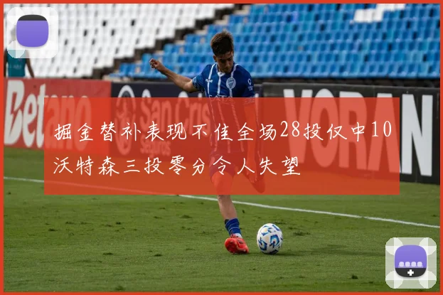 掘金替补表现不佳全场28投仅中10沃特森三投零分令人失望