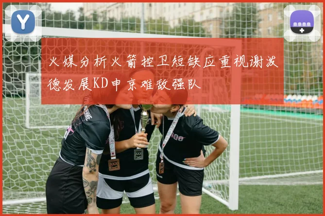 火媒分析火箭控卫短缺应重视谢泼德发展KD申京难敌强队