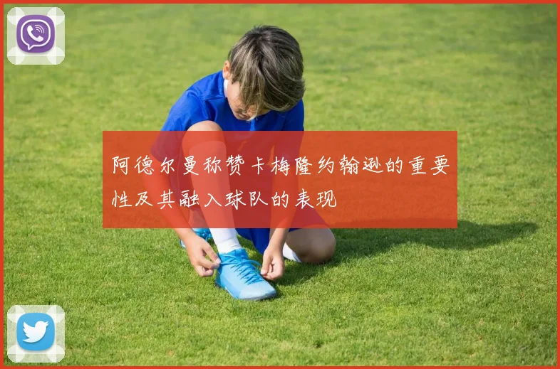 阿德尔曼称赞卡梅隆约翰逊的重要性及其融入球队的表现