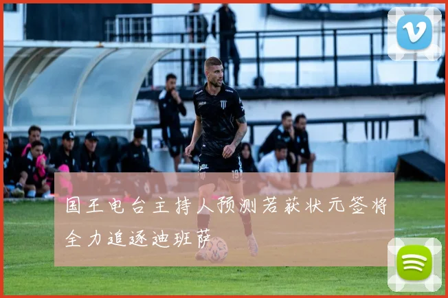 国王电台主持人预测若获状元签将全力追逐迪班萨