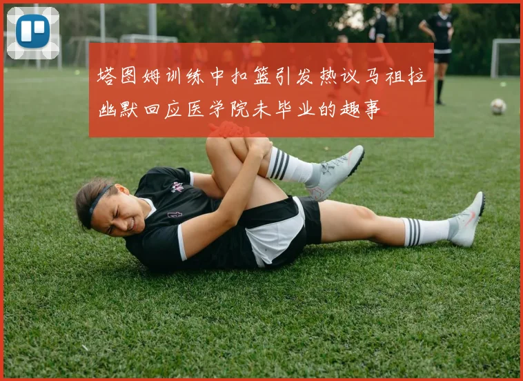 塔图姆训练中扣篮引发热议马祖拉幽默回应医学院未毕业的趣事