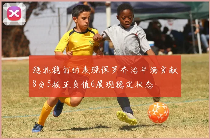 稳扎稳打的表现保罗乔治半场贡献8分5板正负值6展现稳定状态