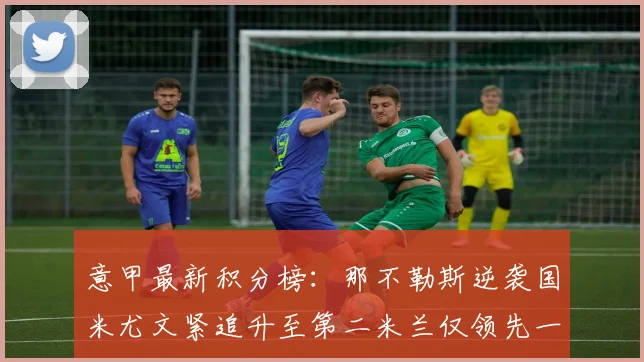 意甲最新积分榜：那不勒斯逆袭国米尤文紧追升至第二米兰仅领先一分