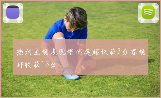 热刺主场表现堪忧英超仅获5分客场却收获13分