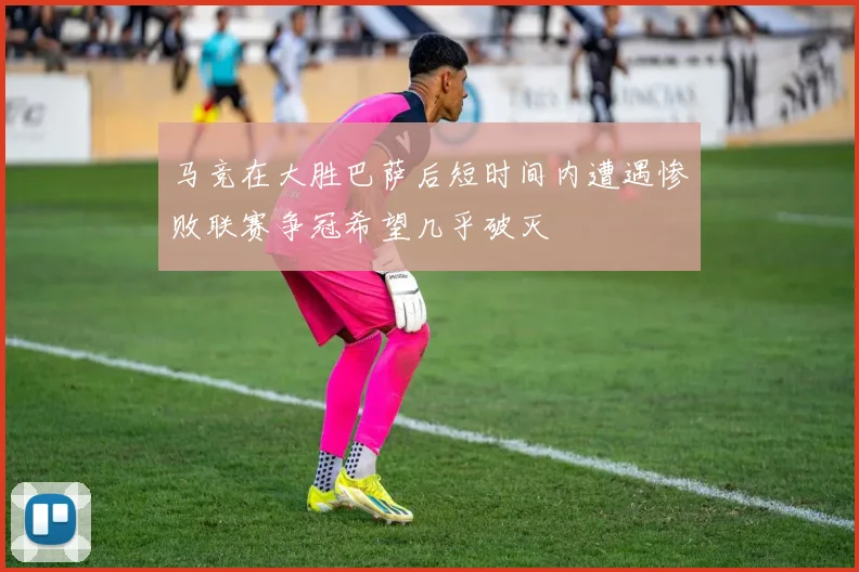 马竞在大胜巴萨后短时间内遭遇惨败联赛争冠希望几乎破灭