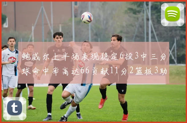 鲍威尔上半场表现稳定6投3中三分球命中率高达66贡献11分2篮板3助攻