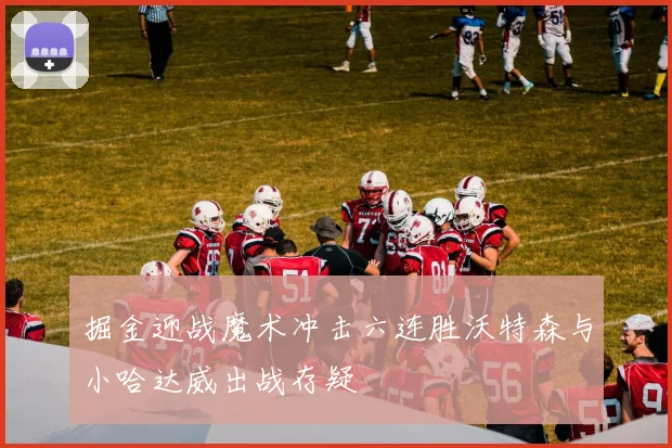 掘金迎战魔术冲击六连胜沃特森与小哈达威出战存疑