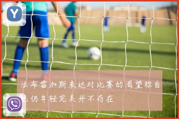 法布雷加斯表达对比赛的渴望称自己仍年轻完美并不存在