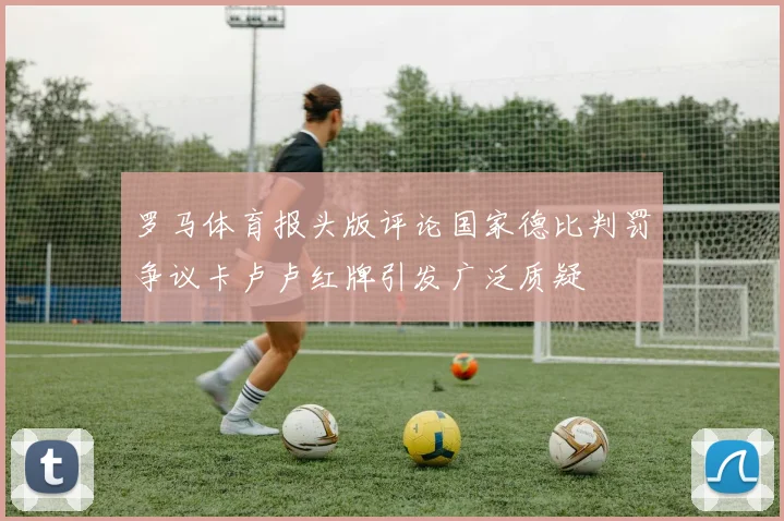 罗马体育报头版评论国家德比判罚争议卡卢卢红牌引发广泛质疑