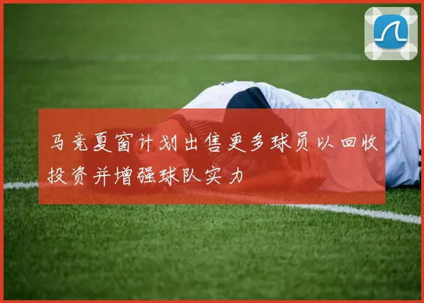 马竞夏窗计划出售更多球员以回收投资并增强球队实力
