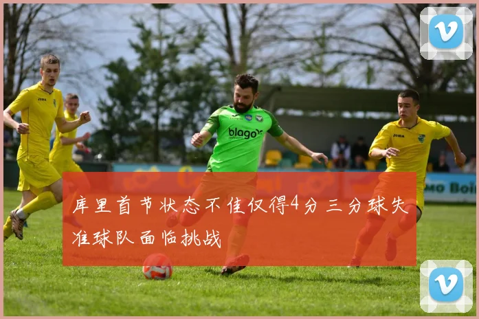 库里首节状态不佳仅得4分三分球失准球队面临挑战