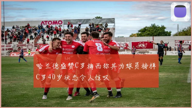 哈兰德盛赞C罗梅西称其为球员榜样C罗40岁状态令人惊叹