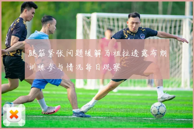 腿筋紧张问题缓解马祖拉透露布朗训练参与情况每日观察